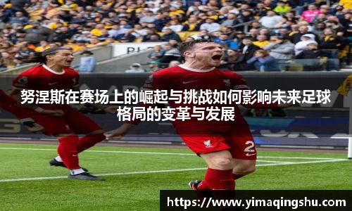 努涅斯在赛场上的崛起与挑战如何影响未来足球格局的变革与发展